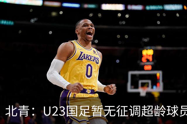 北青：U23国足暂无征调超龄球员计划，不排除以全适龄参加亚运会
