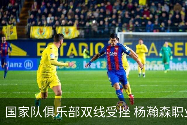 国家队俱乐部双线受挫 杨瀚森职业生涯进入至暗时刻？