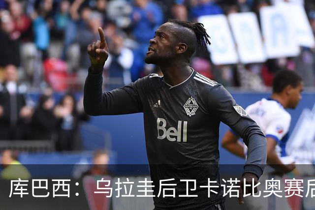库巴西：乌拉圭后卫卡诺比奥赛后向我道歉 目前只关注对阵奥地利
