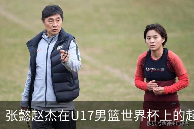 张懿赵杰在U17男篮世界杯上的起伏表现与未来发展方向