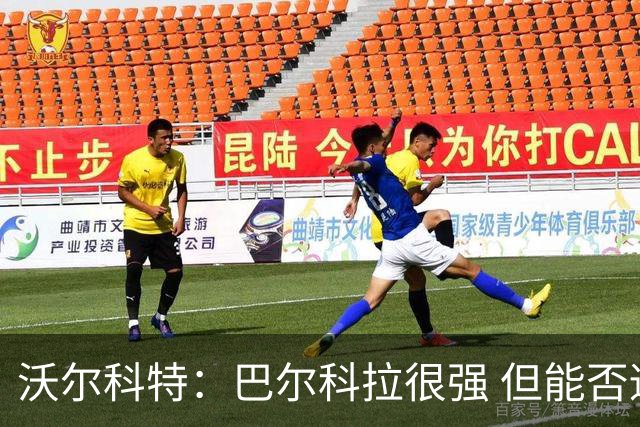 沃尔科特：巴尔科拉很强 但能否适应英超？我更倾向于买罗杰斯