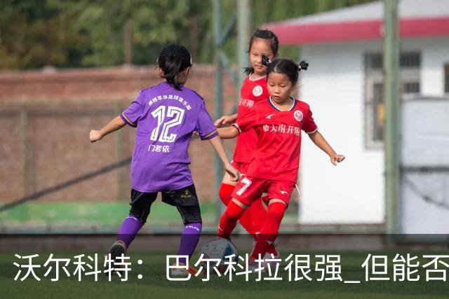 沃尔科特：巴尔科拉很强 但能否适应英超？我更倾向于买罗杰斯