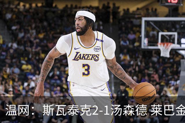 温网：斯瓦泰克2-1汤森德 莱巴金娜阿尼西莫娃进次轮